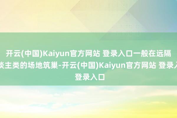 开云(中国)Kaiyun官方网站 登录入口一般在远隔东谈主类的场地筑巢-开云(中国)Kaiyun官方网站 登录入口