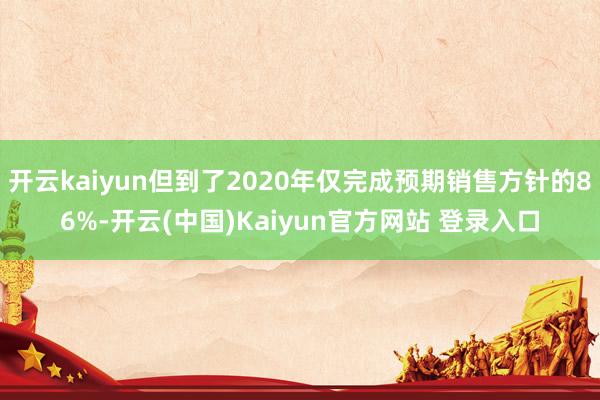 开云kaiyun但到了2020年仅完成预期销售方针的86%-开云(中国)Kaiyun官方网站 登录入口