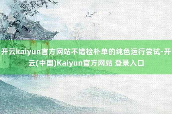 开云kaiyun官方网站不错检朴单的纯色运行尝试-开云(中国)Kaiyun官方网站 登录入口