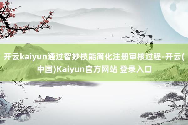 开云kaiyun通过智妙技能简化注册审核过程-开云(中国)Kaiyun官方网站 登录入口