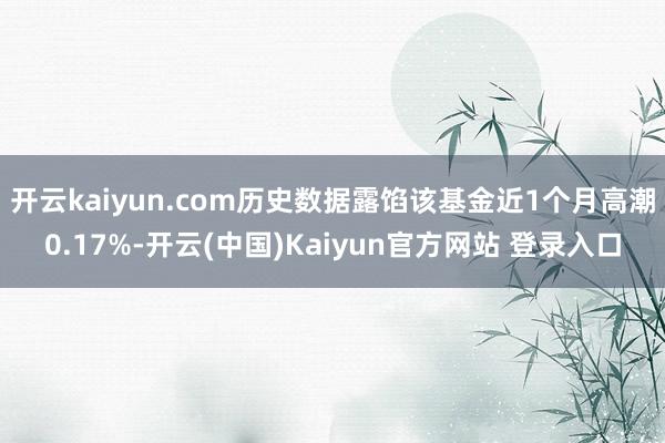 开云kaiyun.com历史数据露馅该基金近1个月高潮0.17%-开云(中国)Kaiyun官方网站 登录入口