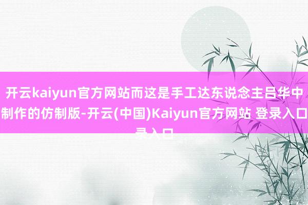 开云kaiyun官方网站而这是手工达东说念主吕华中制作的仿制版-开云(中国)Kaiyun官方网站 登录入口