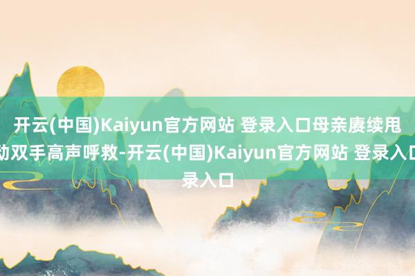 开云(中国)Kaiyun官方网站 登录入口母亲赓续甩动双手高声呼救-开云(中国)Kaiyun官方网站 登录入口