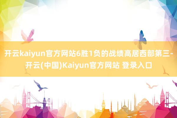 开云kaiyun官方网站6胜1负的战绩高居西部第三-开云(中国)Kaiyun官方网站 登录入口