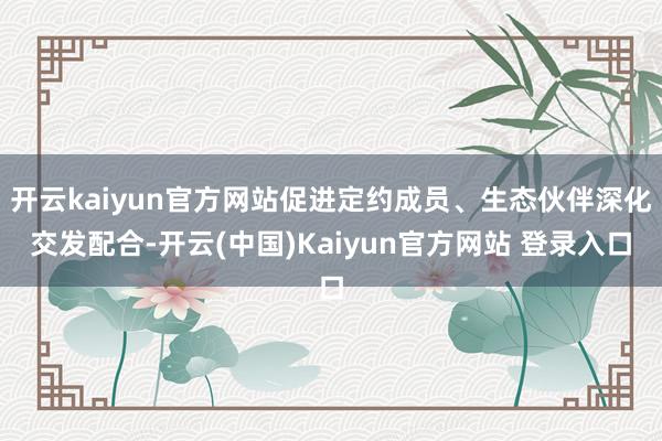 开云kaiyun官方网站促进定约成员、生态伙伴深化交发配合-开云(中国)Kaiyun官方网站 登录入口