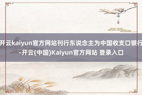 开云kaiyun官方网站刊行东说念主为中国收支口银行-开云(中国)Kaiyun官方网站 登录入口