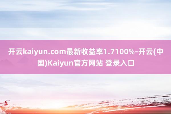 开云kaiyun.com最新收益率1.7100%-开云(中国)Kaiyun官方网站 登录入口