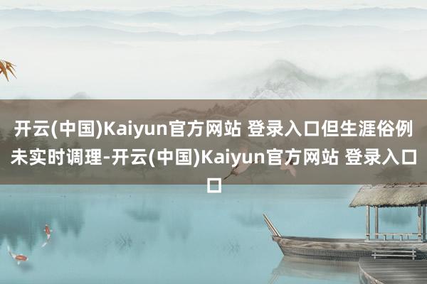 开云(中国)Kaiyun官方网站 登录入口但生涯俗例未实时调理-开云(中国)Kaiyun官方网站 登录入口