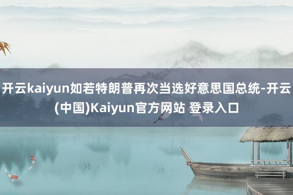 开云kaiyun如若特朗普再次当选好意思国总统-开云(中国)Kaiyun官方网站 登录入口