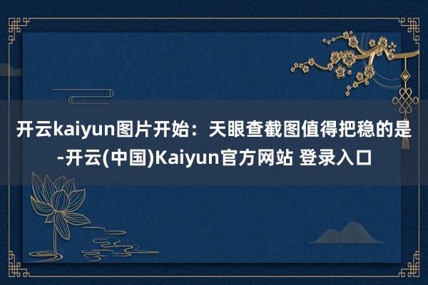 开云kaiyun 图片开始:天眼查截图 值得把稳的是-开云(中国)Kaiyun官方网站 登录入口