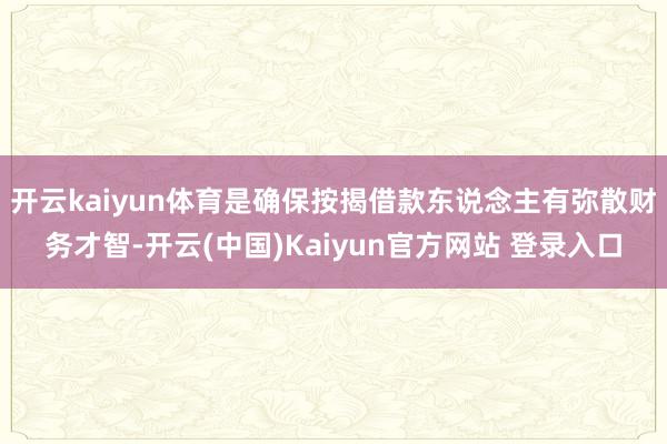 开云kaiyun体育是确保按揭借款东说念主有弥散财务才智-开云(中国)Kaiyun官方网站 登录入口