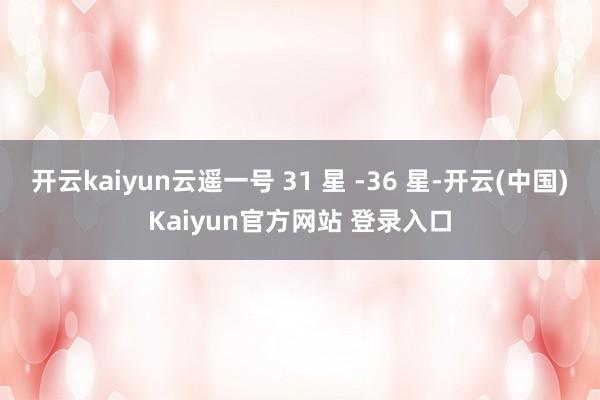 开云kaiyun云遥一号 31 星 -36 星-开云(中国)Kaiyun官方网站 登录入口