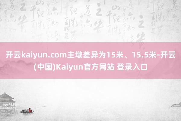 开云kaiyun.com主墩差异为15米、15.5米-开云(中国)Kaiyun官方网站 登录入口