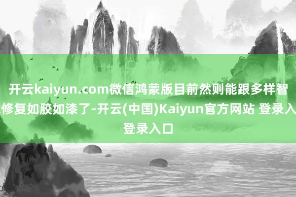开云kaiyun.com微信鸿蒙版目前然则能跟多样智能修复如胶如漆了-开云(中国)Kaiyun官方网站 登录入口