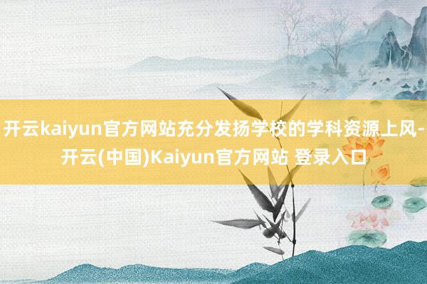 开云kaiyun官方网站充分发扬学校的学科资源上风-开云(中国)Kaiyun官方网站 登录入口