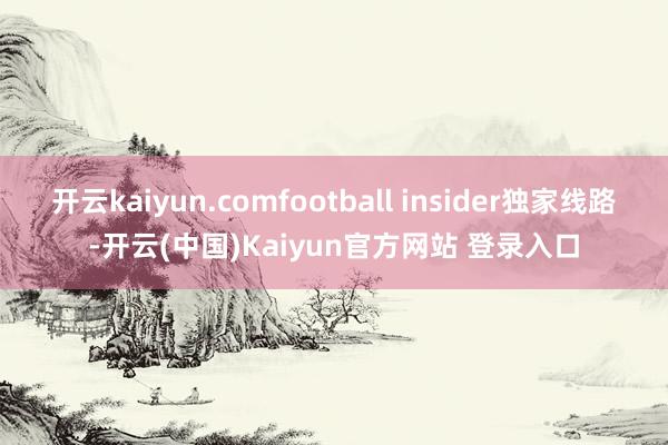开云kaiyun.comfootball insider独家线路-开云(中国)Kaiyun官方网站 登录入口