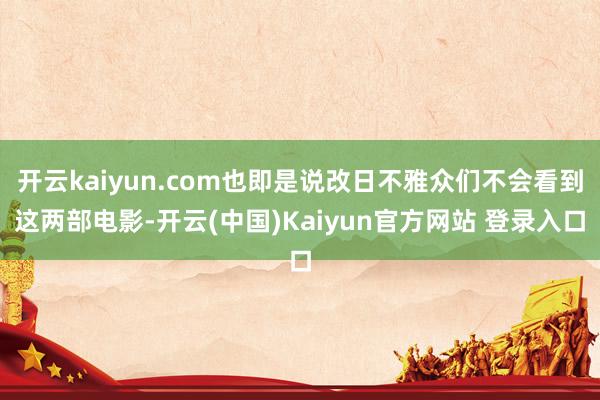 开云kaiyun.com也即是说改日不雅众们不会看到这两部电影-开云(中国)Kaiyun官方网站 登录入口