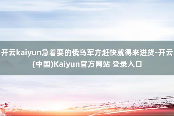 开云kaiyun急着要的俄乌军方赶快就得来进货-开云(中国)Kaiyun官方网站 登录入口