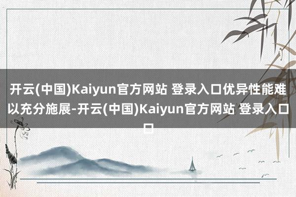 开云(中国)Kaiyun官方网站 登录入口优异性能难以充分施展-开云(中国)Kaiyun官方网站 登录入口