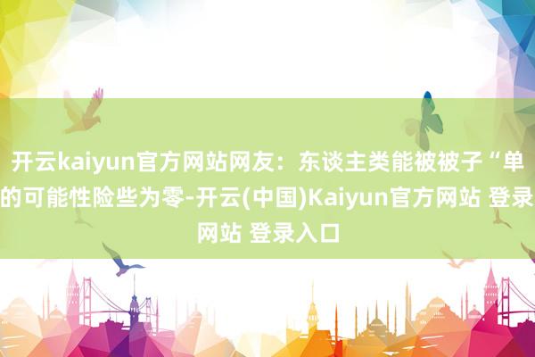 开云kaiyun官方网站网友：东谈主类能被被子“单杀”的可能性险些为零-开云(中国)Kaiyun官方网站 登录入口