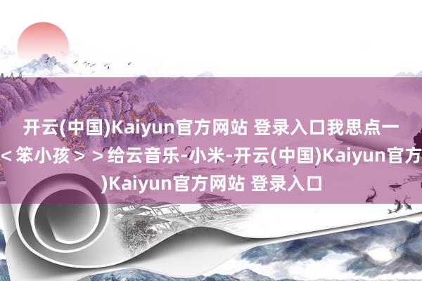 开云(中国)Kaiyun官方网站 登录入口我思点一首刘德华的＜＜笨小孩＞＞给云音乐-小米-开云(中国)Kaiyun官方网站 登录入口