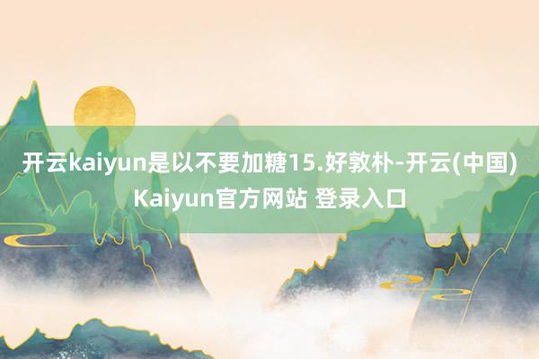 开云kaiyun是以不要加糖15.好敦朴-开云(中国)Kaiyun官方网站 登录入口
