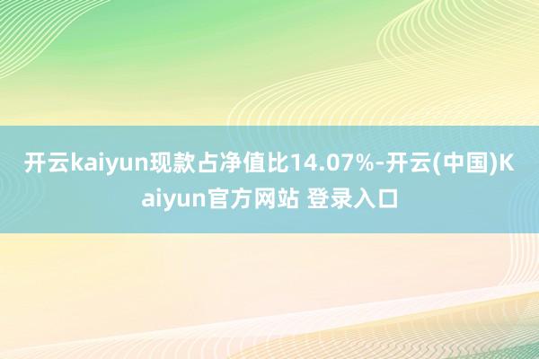 开云kaiyun现款占净值比14.07%-开云(中国)Kaiyun官方网站 登录入口
