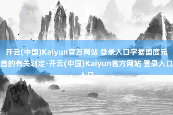 开云(中国)Kaiyun官方网站 登录入口字据国度元首的有关划定-开云(中国)Kaiyun官方网站 登录入口