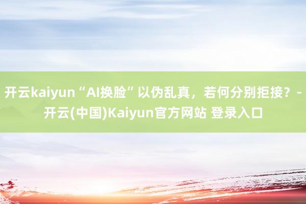 开云kaiyun“AI换脸”以伪乱真，若何分别拒接？-开云(中国)Kaiyun官方网站 登录入口
