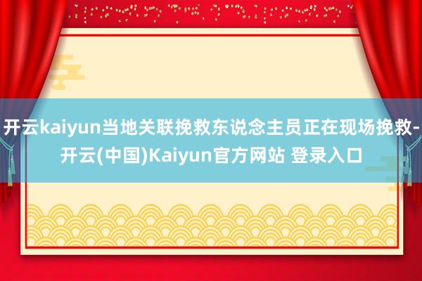 开云kaiyun当地关联挽救东说念主员正在现场挽救-开云(中国)Kaiyun官方网站 登录入口