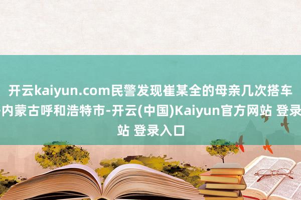 开云kaiyun.com民警发现崔某全的母亲几次搭车前去内蒙古呼和浩特市-开云(中国)Kaiyun官方网站 登录入口