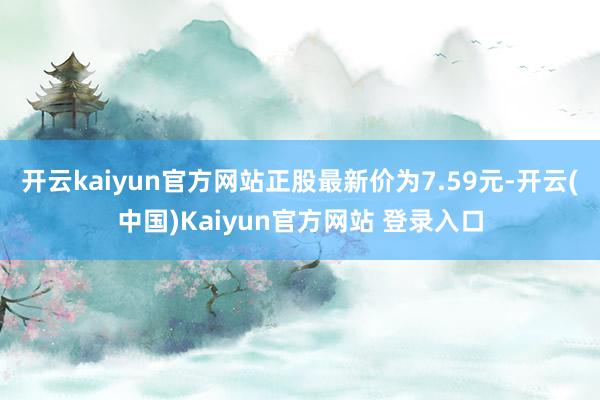 开云kaiyun官方网站正股最新价为7.59元-开云(中国)Kaiyun官方网站 登录入口