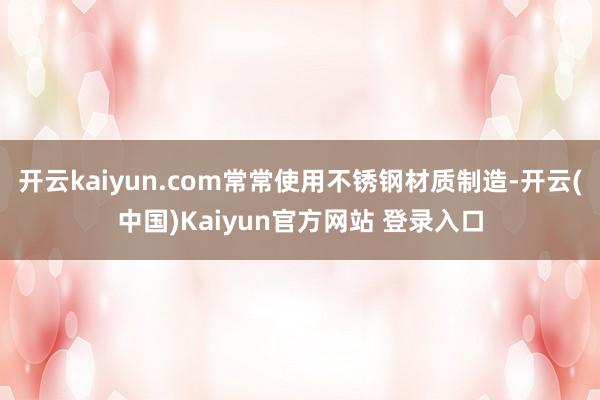 开云kaiyun.com常常使用不锈钢材质制造-开云(中国)Kaiyun官方网站 登录入口
