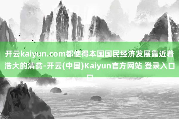 开云kaiyun.com都使得本国国民经济发展靠近着浩大的清贫-开云(中国)Kaiyun官方网站 登录入口