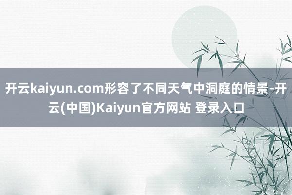 开云kaiyun.com形容了不同天气中洞庭的情景-开云(中国)Kaiyun官方网站 登录入口
