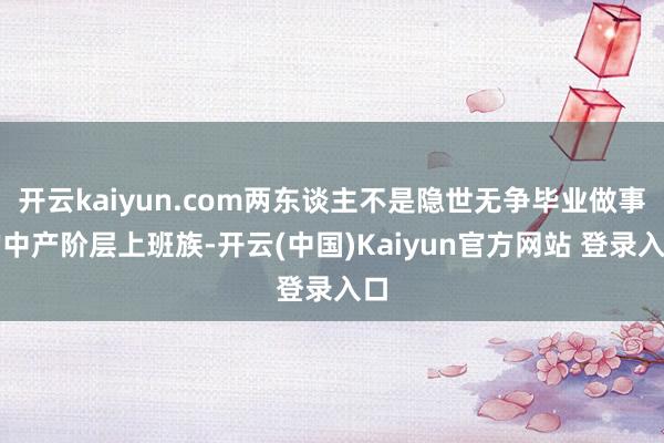 开云kaiyun.com两东谈主不是隐世无争毕业做事的中产阶层上班族-开云(中国)Kaiyun官方网站 登录入口