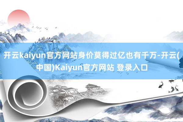 开云kaiyun官方网站身价莫得过亿也有千万-开云(中国)Kaiyun官方网站 登录入口