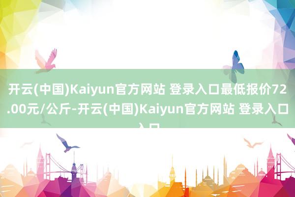 开云(中国)Kaiyun官方网站 登录入口最低报价72.00元/公斤-开云(中国)Kaiyun官方网站 登录入口