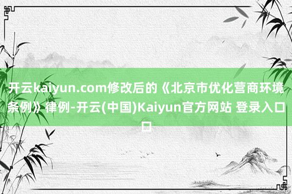 开云kaiyun.com修改后的《北京市优化营商环境条例》律例-开云(中国)Kaiyun官方网站 登录入口