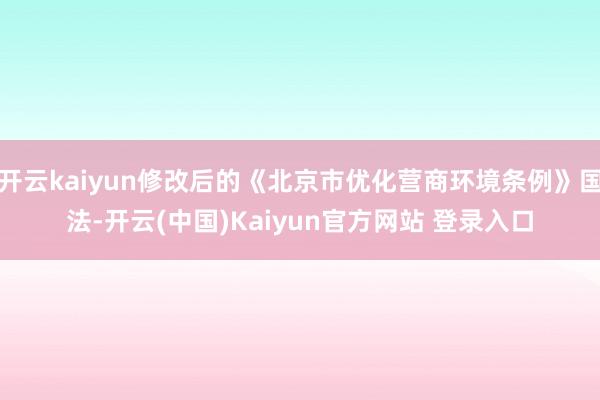 开云kaiyun修改后的《北京市优化营商环境条例》国法-开云(中国)Kaiyun官方网站 登录入口