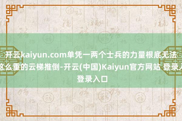 开云kaiyun.com单凭一两个士兵的力量根底无法将这么重的云梯推倒-开云(中国)Kaiyun官方网站 登录入口