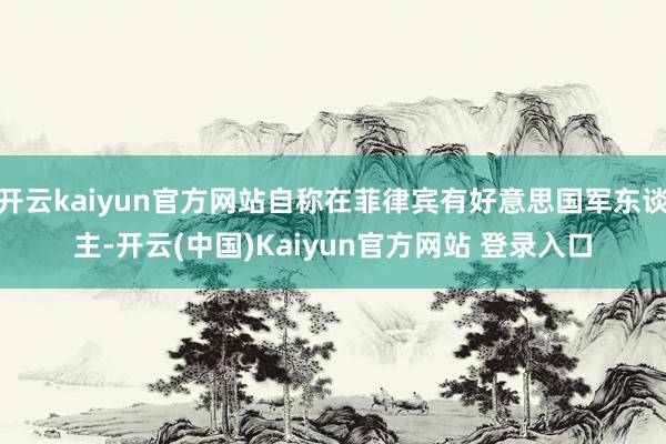 开云kaiyun官方网站自称在菲律宾有好意思国军东谈主-开云(中国)Kaiyun官方网站 登录入口