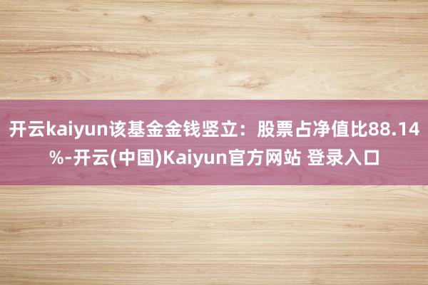 开云kaiyun该基金金钱竖立：股票占净值比88.14%-开云(中国)Kaiyun官方网站 登录入口