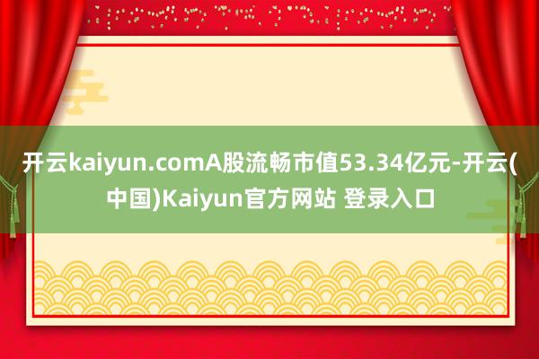 开云kaiyun.comA股流畅市值53.34亿元-开云(中国)Kaiyun官方网站 登录入口