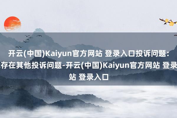 开云(中国)Kaiyun官方网站 登录入口投诉问题：可能存在其他投诉问题-开云(中国)Kaiyun官方网站 登录入口