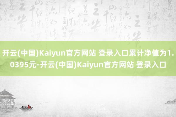 开云(中国)Kaiyun官方网站 登录入口累计净值为1.0395元-开云(中国)Kaiyun官方网站 登录入口