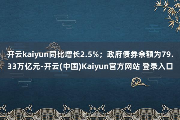开云kaiyun同比增长2.5%;政府债券余额为79.33万亿元-开云(中国)Kaiyun官方网站 登录入口