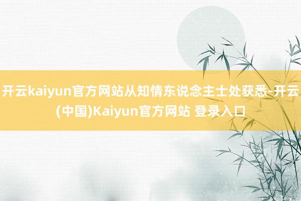 开云kaiyun官方网站从知情东说念主士处获悉-开云(中国)Kaiyun官方网站 登录入口