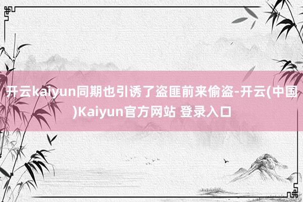开云kaiyun同期也引诱了盗匪前来偷盗-开云(中国)Kaiyun官方网站 登录入口