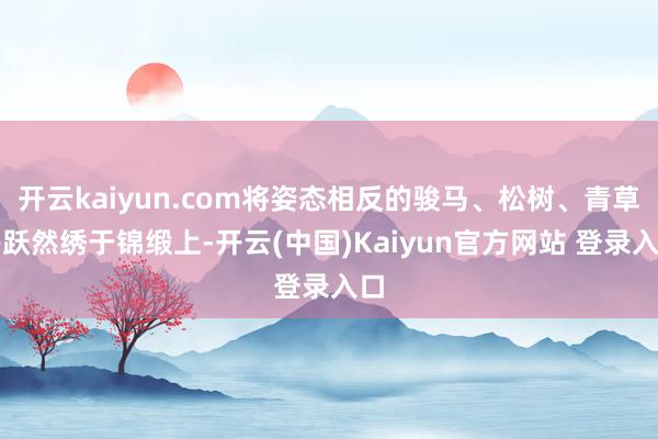 开云kaiyun.com将姿态相反的骏马、松树、青草等跃然绣于锦缎上-开云(中国)Kaiyun官方网站 登录入口